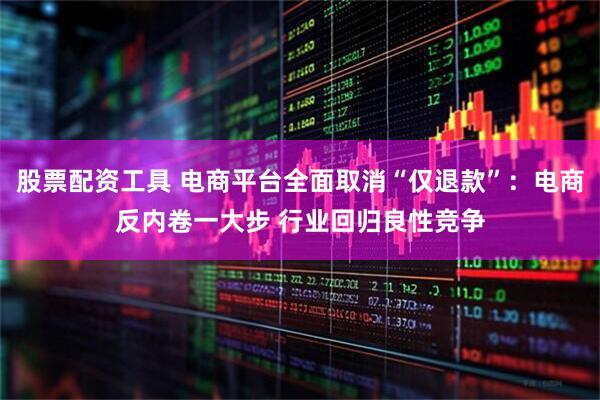 股票配资工具 电商平台全面取消“仅退款”：电商反内卷一大步 行业回归良性竞争