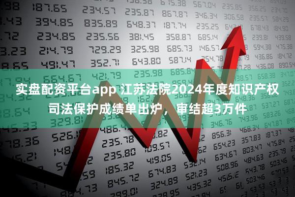 实盘配资平台app 江苏法院2024年度知识产权司法保护成绩单出炉，审结超3万件