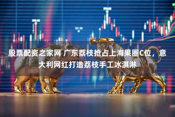 股票配资之家网 广东荔枝抢占上海果圈C位，意大利网红打造荔枝手工冰淇淋
