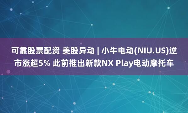 可靠股票配资 美股异动 | 小牛电动(NIU.US)逆市涨超5% 此前推出新款NX Play电动摩托车