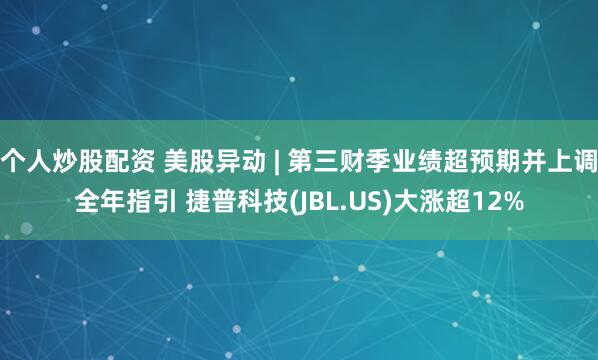 个人炒股配资 美股异动 | 第三财季业绩超预期并上调全年指引 捷普科技(JBL.US)大涨超12%