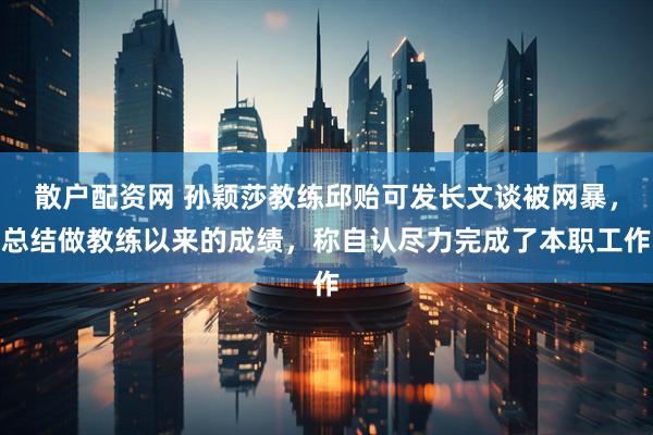 散户配资网 孙颖莎教练邱贻可发长文谈被网暴，总结做教练以来的成绩，称自认尽力完成了本职工作