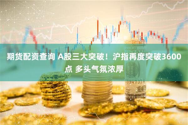 期货配资查询 A股三大突破！沪指再度突破3600点 多头气氛浓厚