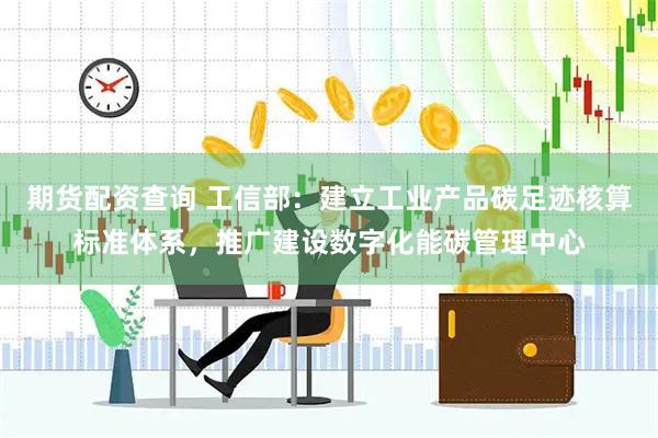 期货配资查询 工信部：建立工业产品碳足迹核算标准体系，推广建设数字化能碳管理中心