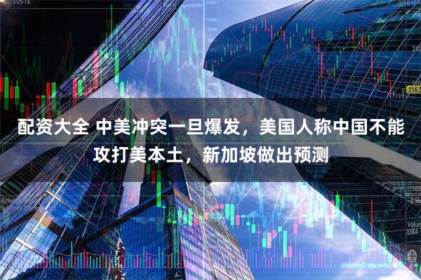 配资大全 中美冲突一旦爆发，美国人称中国不能攻打美本土，新加坡做出预测