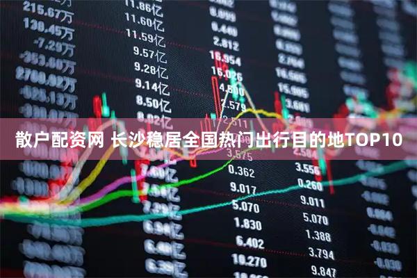 散户配资网 长沙稳居全国热门出行目的地TOP10