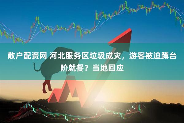散户配资网 河北服务区垃圾成灾，游客被迫蹲台阶就餐？当地回应