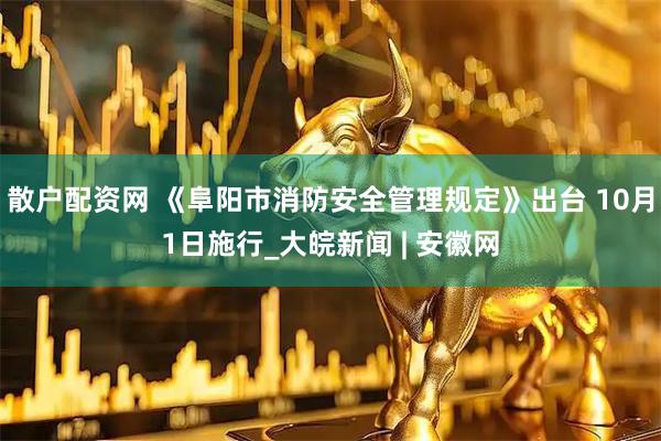 散户配资网 《阜阳市消防安全管理规定》出台 10月1日施行_大皖新闻 | 安徽网