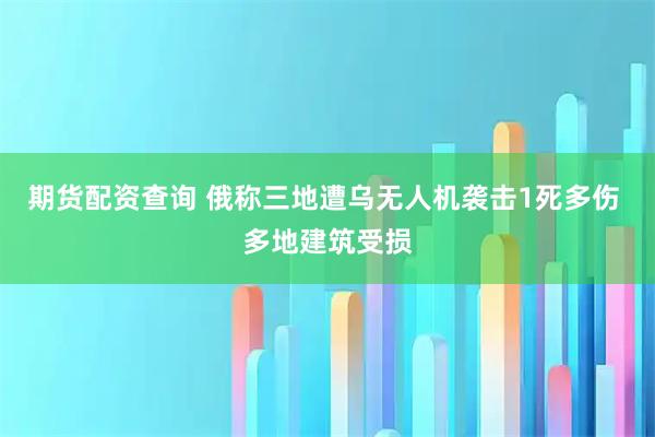 期货配资查询 俄称三地遭乌无人机袭击1死多伤 多地建筑受损