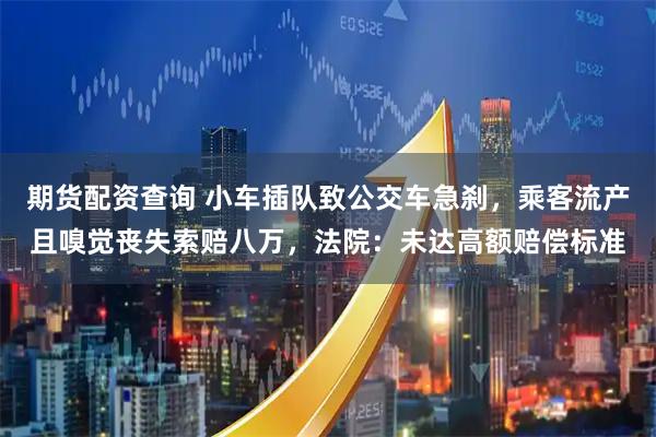 期货配资查询 小车插队致公交车急刹，乘客流产且嗅觉丧失索赔八万，法院：未达高额赔偿标准