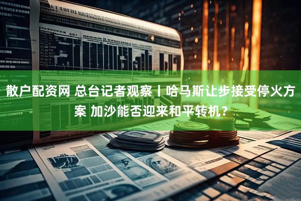 散户配资网 总台记者观察丨哈马斯让步接受停火方案 加沙能否迎来和平转机？