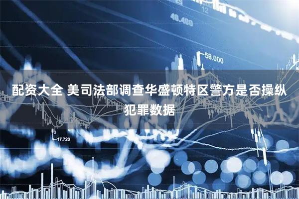 配资大全 美司法部调查华盛顿特区警方是否操纵犯罪数据