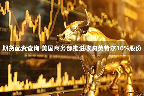 期货配资查询 美国商务部推进收购英特尔10%股份