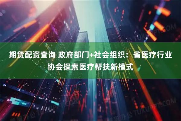 期货配资查询 政府部门+社会组织：省医疗行业协会探索医疗帮扶新模式
