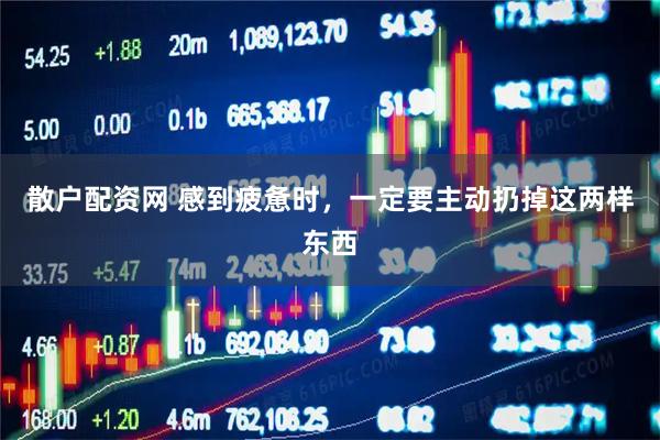 散户配资网 感到疲惫时，一定要主动扔掉这两样东西