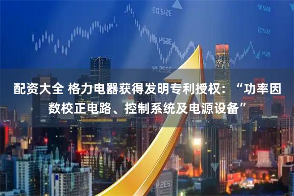 配资大全 格力电器获得发明专利授权：“功率因数校正电路、控制系统及电源设备”