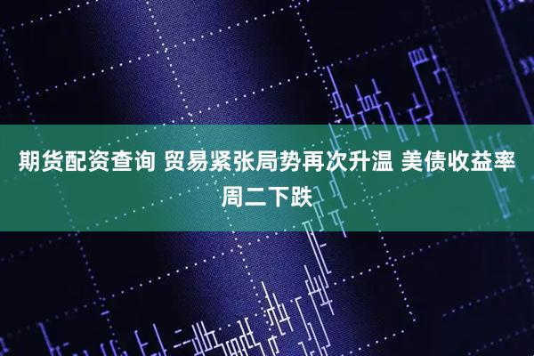 期货配资查询 贸易紧张局势再次升温 美债收益率周二下跌