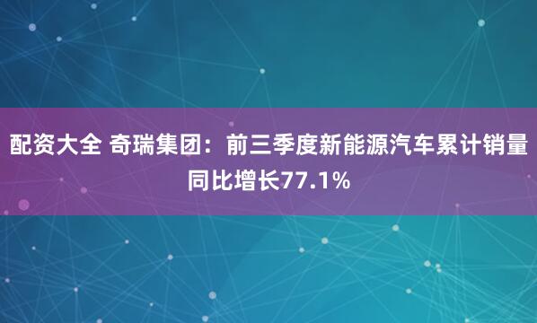 配资大全 奇瑞集团：前三季度新能源汽车累计销量同比增长77.1%