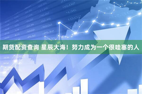 期货配资查询 星辰大海！努力成为一个很哇塞的人