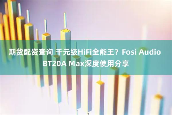 期货配资查询 千元级HiFi全能王?Fosi Audio BT20A Max深度使用分享