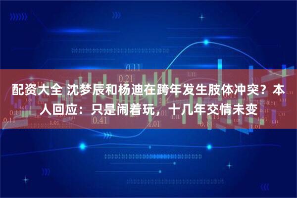 配资大全 沈梦辰和杨迪在跨年发生肢体冲突？本人回应：只是闹着玩，十几年交情未变