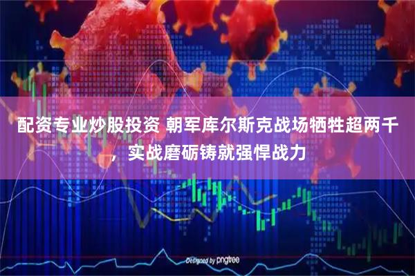 配资专业炒股投资 朝军库尔斯克战场牺牲超两千，实战磨砺铸就强悍战力