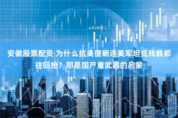 安徽股票配资 为什么抗美援朝连美军坦克残骸都往回抢？那是国产重武器的启蒙