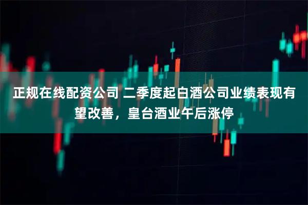 正规在线配资公司 二季度起白酒公司业绩表现有望改善，皇台酒业午后涨停