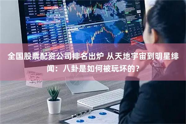 全国股票配资公司排名出炉 从天地宇宙到明星绯闻：八卦是如何被玩坏的？