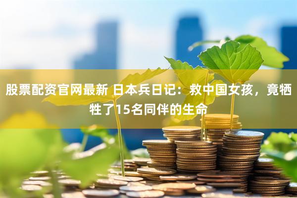 股票配资官网最新 日本兵日记：救中国女孩，竟牺牲了15名同伴的生命