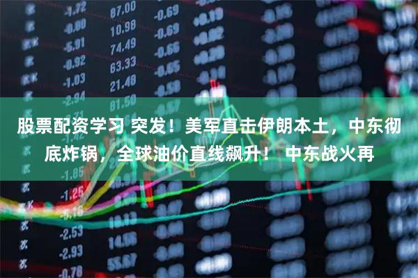 股票配资学习 突发!美军直击伊朗本土,中东彻底炸锅,全球油价直线飙升! 中东战火再