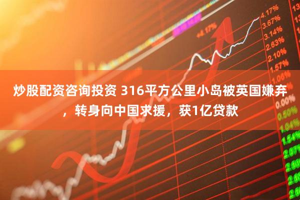 炒股配资咨询投资 316平方公里小岛被英国嫌弃，转身向中国求援，获1亿贷款