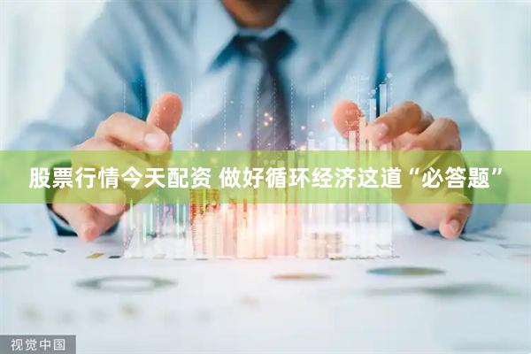 股票行情今天配资 做好循环经济这道“必答题”