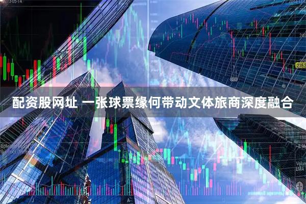 配资股网址 一张球票缘何带动文体旅商深度融合
