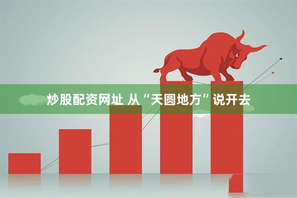 炒股配资网址 从“天圆地方”说开去