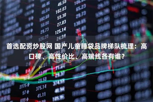 首选配资炒股网 国产儿童睡袋品牌梯队梳理：高口碑、高性价比、高端线各有谁？