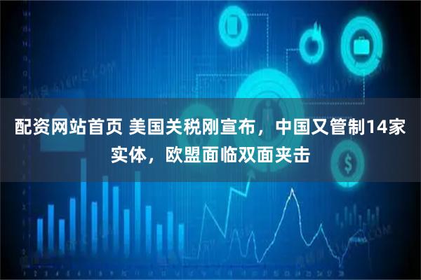 配资网站首页 美国关税刚宣布，中国又管制14家实体，欧盟面临双面夹击