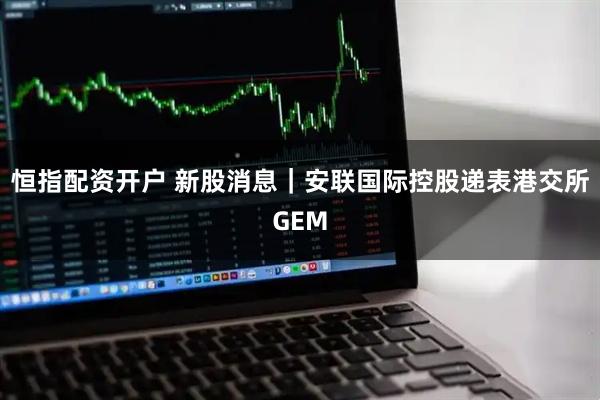 恒指配资开户 新股消息｜安联国际控股递表港交所GEM