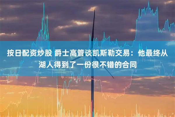 按日配资炒股 爵士高管谈凯斯勒交易：他最终从湖人得到了一份很不错的合同