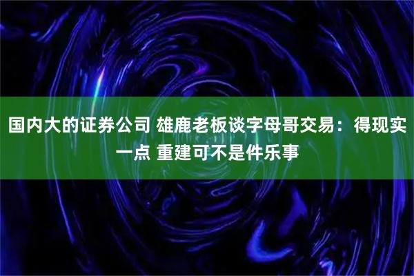 国内大的证券公司 雄鹿老板谈字母哥交易:得现实一点 重建可不是件乐事