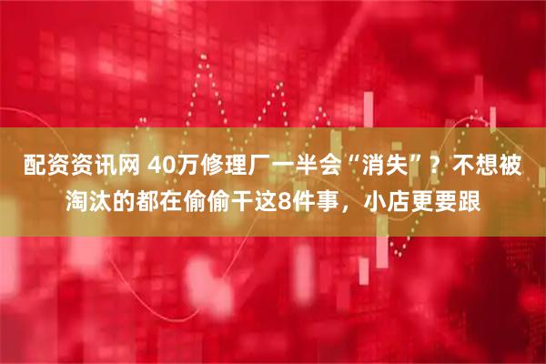 配资资讯网 40万修理厂一半会“消失”？不想被淘汰的都在偷偷干这8件事，小店更要跟