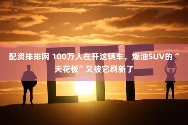配资排排网 100万人在开这辆车,燃油SUV的“天花板”又被它刷新了