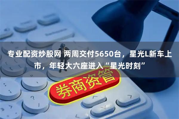 专业配资炒股网 两周交付5650台，星光L新车上市，年轻大六座进入“星光时刻”