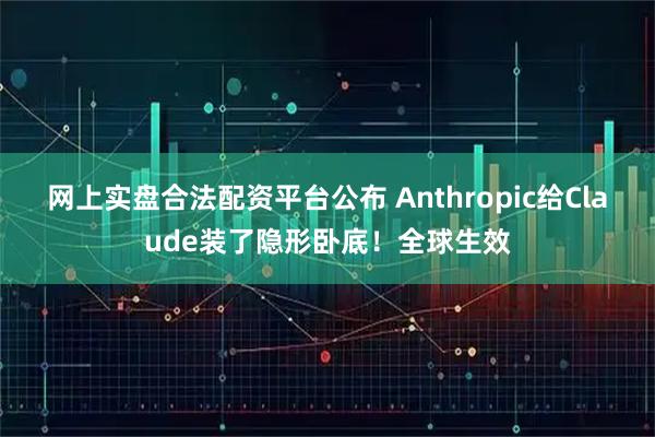 网上实盘合法配资平台公布 Anthropic给Claude装了隐形卧底!全球生效
