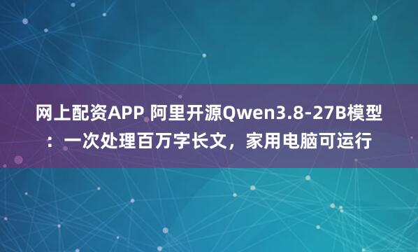 网上配资APP 阿里开源Qwen3.8-27B模型：一次处理百万字长文，家用电脑可运行