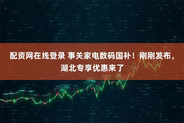配资网在线登录 事关家电数码国补!刚刚发布,湖北专享优惠来了