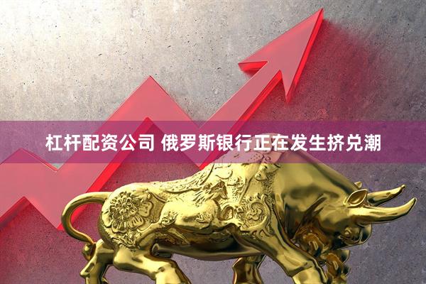 杠杆配资公司 俄罗斯银行正在发生挤兑潮