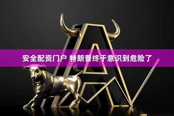 安全配资门户 特朗普终于意识到危险了