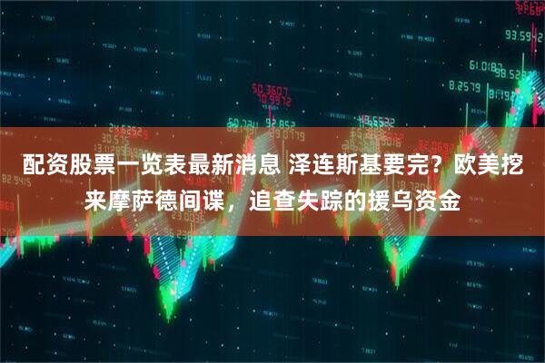 配资股票一览表最新消息 泽连斯基要完？欧美挖来摩萨德间谍，追查失踪的援乌资金