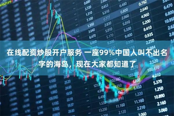 在线配资炒股开户服务 一座99%中国人叫不出名字的海岛，现在大家都知道了